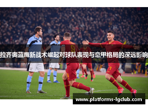 拉齐奥蓝鹰新战术崛起对球队表现与意甲格局的深远影响