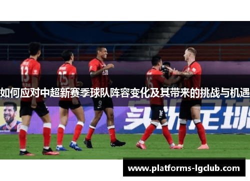 如何应对中超新赛季球队阵容变化及其带来的挑战与机遇 如何应对中超新赛季球队阵容变化及其带来的挑战与机遇