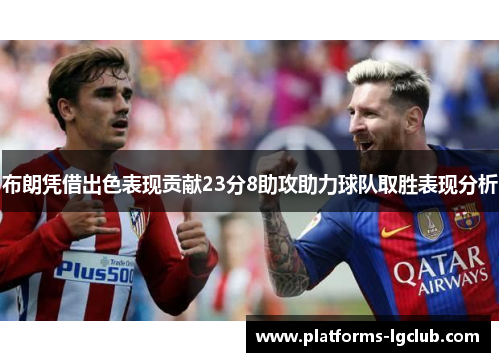 布朗凭借出色表现贡献23分8助攻助力球队取胜表现分析