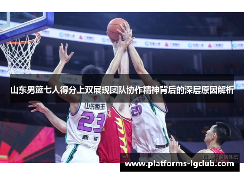 山东男篮七人得分上双展现团队协作精神背后的深层原因解析
