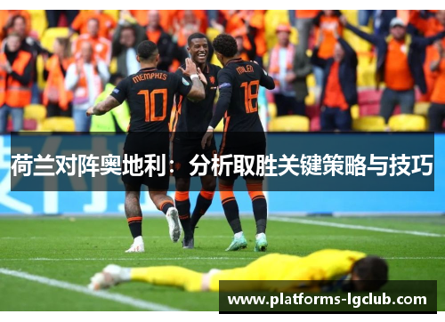 荷兰对阵奥地利:分析取胜关键策略与技巧 荷兰对阵奥地利:分析取胜关键策略与技巧