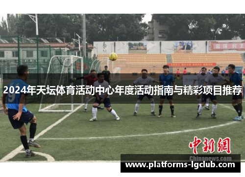 2024年天坛体育活动中心年度活动指南与精彩项目推荐 2024年天坛体育活动中心年度活动指南与精彩项目推荐
