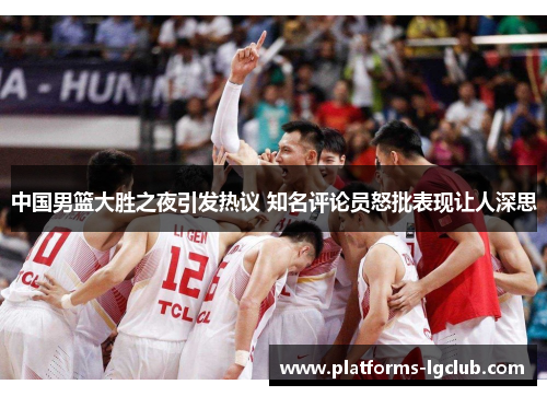 中国男篮大胜之夜引发热议 知名评论员怒批表现让人深思