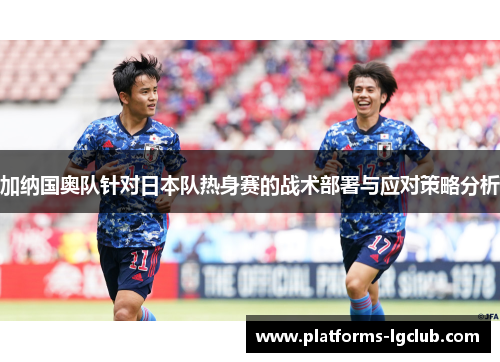加纳国奥队针对日本队热身赛的战术部署与应对策略分析 加纳国奥队针对日本队热身赛的战术部署与应对策略分析