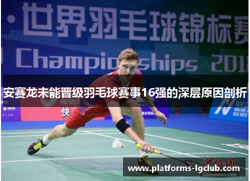 安赛龙未能晋级羽毛球赛事16强的深层原因剖析