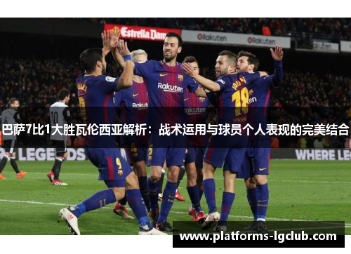 巴萨7比1大胜瓦伦西亚解析:战术运用与球员个人表现的完美结合 巴萨7比1大胜瓦伦西亚解析:战术运用与球员个人表现的完美结合