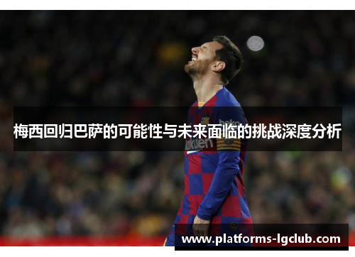 梅西回归巴萨的可能性与未来面临的挑战深度分析 梅西回归巴萨的可能性与未来面临的挑战深度分析