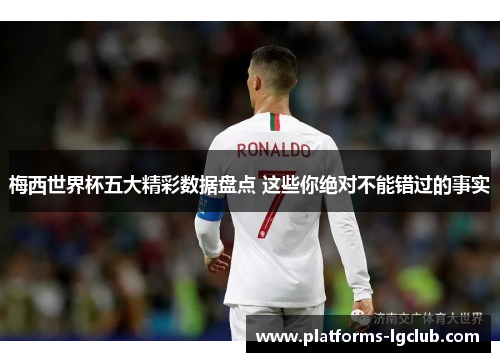 梅西世界杯五大精彩数据盘点 这些你绝对不能错过的事实