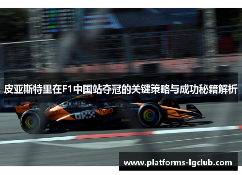 皮亚斯特里在F1中国站夺冠的关键策略与成功秘籍解析 皮亚斯特里在F1中国站夺冠的关键策略与成功秘籍解析