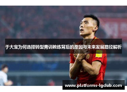 于大宝为何选择转型青训教练背后的原因与未来发展路径解析