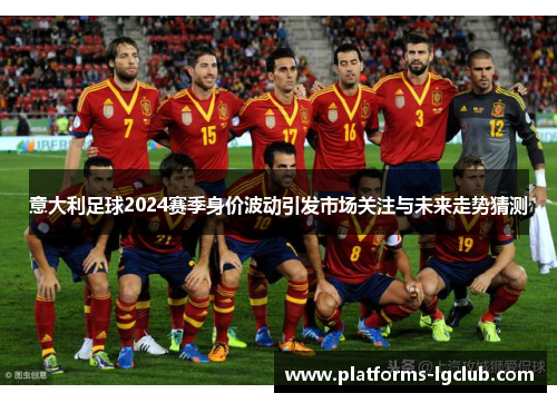 意大利足球2024赛季身价波动引发市场关注与未来走势猜测 意大利足球2024赛季身价波动引发市场关注与未来走势猜测