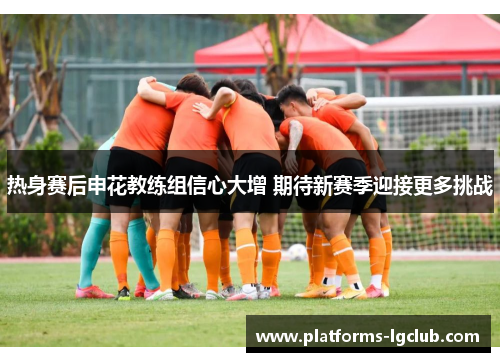 热身赛后申花教练组信心大增 期待新赛季迎接更多挑战