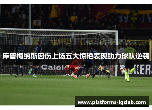库普梅纳斯因伤上场五大惊艳表现助力球队逆袭