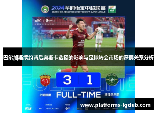 巴尔加斯续约背后奥斯卡选择的影响与足球转会市场的深层关系分析 巴尔加斯续约背后奥斯卡选择的影响与足球转会市场的深层关系分析