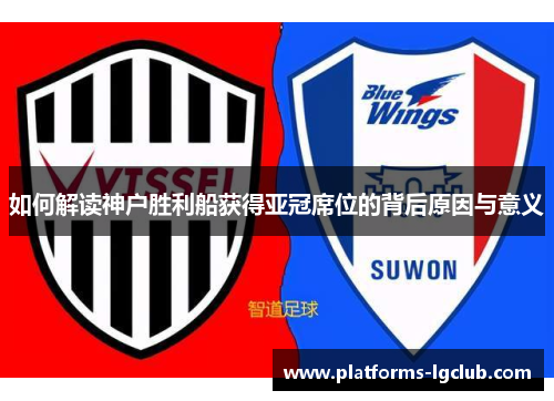 如何解读神户胜利船获得亚冠席位的背后原因与意义