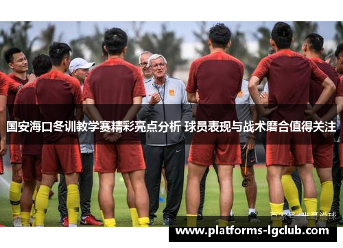 国安海口冬训教学赛精彩亮点分析 球员表现与战术磨合值得关注
