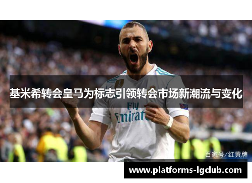 基米希转会皇马为标志引领转会市场新潮流与变化