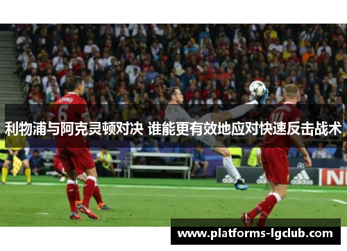 利物浦与阿克灵顿对决 谁能更有效地应对快速反击战术 利物浦与阿克灵顿对决 谁能更有效地应对快速反击战术