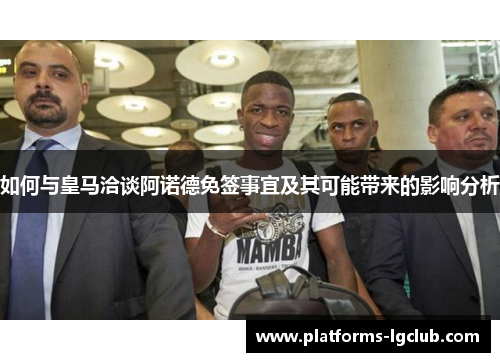如何与皇马洽谈阿诺德免签事宜及其可能带来的影响分析 如何与皇马洽谈阿诺德免签事宜及其可能带来的影响分析