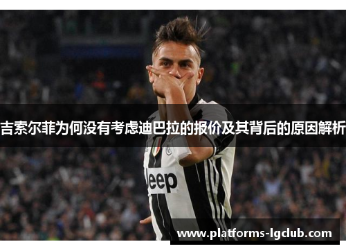 吉索尔菲为何没有考虑迪巴拉的报价及其背后的原因解析