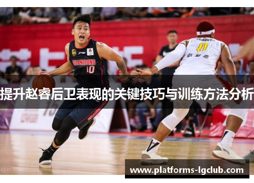 提升赵睿后卫表现的关键技巧与训练方法分析