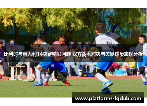 比利时与意大利14决赛精彩回顾 双方战术对决与关键球员表现分析