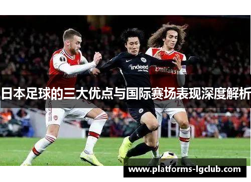 日本足球的三大优点与国际赛场表现深度解析 日本足球的三大优点与国际赛场表现深度解析
