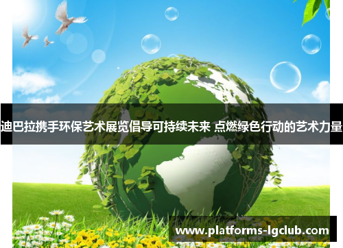 迪巴拉携手环保艺术展览倡导可持续未来 点燃绿色行动的艺术力量