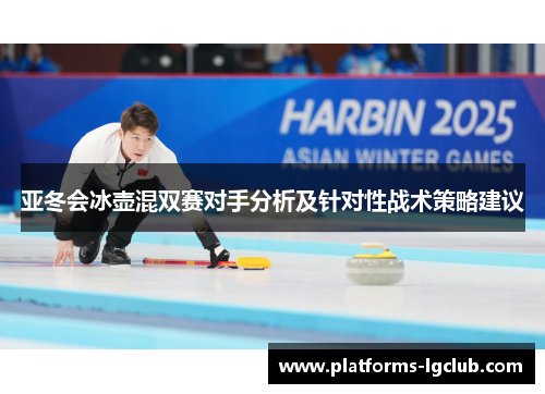 亚冬会冰壶混双赛对手分析及针对性战术策略建议