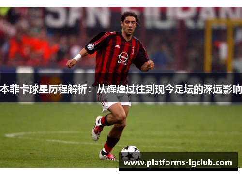 本菲卡球星历程解析:从辉煌过往到现今足坛的深远影响 本菲卡球星历程解析:从辉煌过往到现今足坛的深远影响