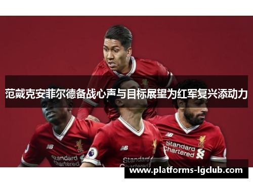 范戴克安菲尔德备战心声与目标展望为红军复兴添动力 范戴克安菲尔德备战心声与目标展望为红军复兴添动力