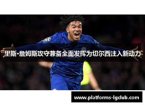 里斯·詹姆斯攻守兼备全面发挥为切尔西注入新动力 里斯·詹姆斯攻守兼备全面发挥为切尔西注入新动力