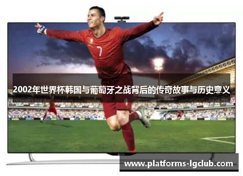 2002年世界杯韩国与葡萄牙之战背后的传奇故事与历史意义