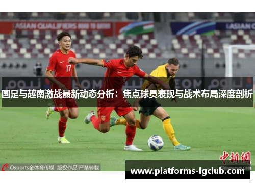 国足与越南激战最新动态分析：焦点球员表现与战术布局深度剖析