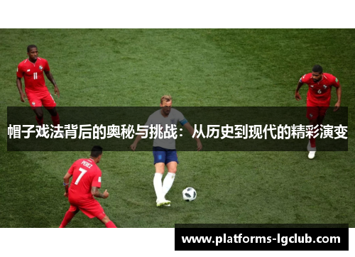 帽子戏法背后的奥秘与挑战:从历史到现代的精彩演变 帽子戏法背后的奥秘与挑战:从历史到现代的精彩演变