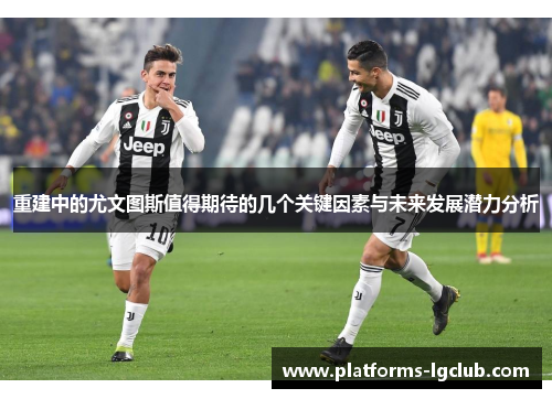 重建中的尤文图斯值得期待的几个关键因素与未来发展潜力分析