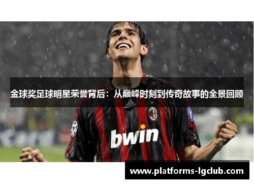 金球奖足球明星荣誉背后：从巅峰时刻到传奇故事的全景回顾