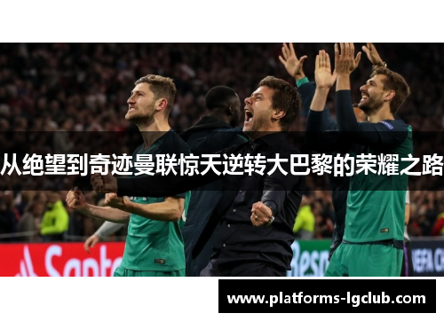 从绝望到奇迹曼联惊天逆转大巴黎的荣耀之路 从绝望到奇迹曼联惊天逆转大巴黎的荣耀之路