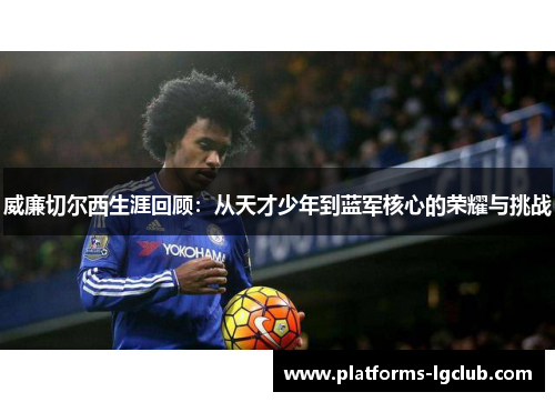 威廉切尔西生涯回顾:从天才少年到蓝军核心的荣耀与挑战 威廉切尔西生涯回顾:从天才少年到蓝军核心的荣耀与挑战