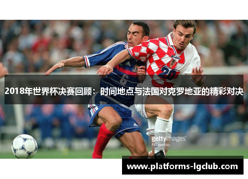 2018年世界杯决赛回顾：时间地点与法国对克罗地亚的精彩对决