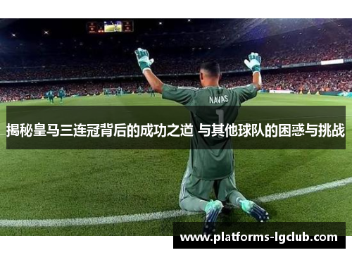 揭秘皇马三连冠背后的成功之道 与其他球队的困惑与挑战 揭秘皇马三连冠背后的成功之道 与其他球队的困惑与挑战