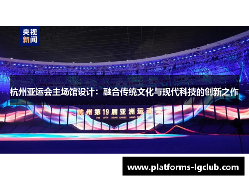杭州亚运会主场馆设计:融合传统文化与现代科技的创新之作 杭州亚运会主场馆设计:融合传统文化与现代科技的创新之作