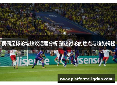 偶偶足球论坛热议话题分析 球迷讨论的焦点与趋势揭秘