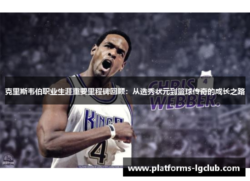 克里斯韦伯职业生涯重要里程碑回顾：从选秀状元到篮球传奇的成长之路