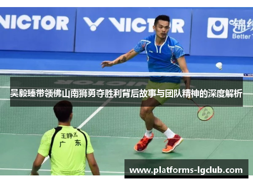 吴毅臻带领佛山南狮勇夺胜利背后故事与团队精神的深度解析