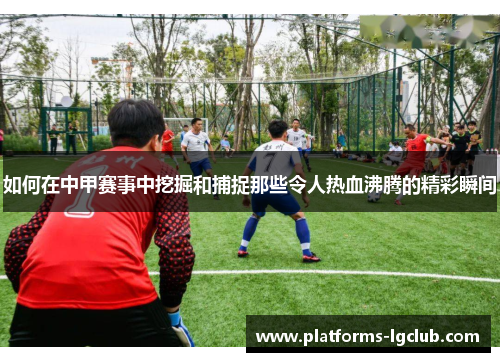 如何在中甲赛事中挖掘和捕捉那些令人热血沸腾的精彩瞬间 如何在中甲赛事中挖掘和捕捉那些令人热血沸腾的精彩瞬间