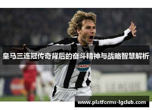 皇马三连冠传奇背后的奋斗精神与战略智慧解析