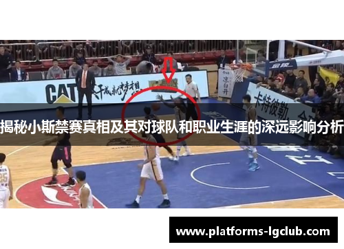 揭秘小斯禁赛真相及其对球队和职业生涯的深远影响分析