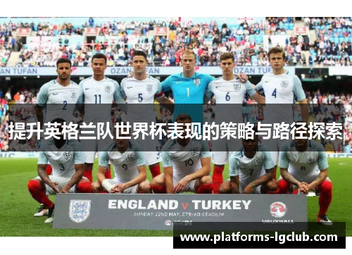 提升英格兰队世界杯表现的策略与路径探索 提升英格兰队世界杯表现的策略与路径探索