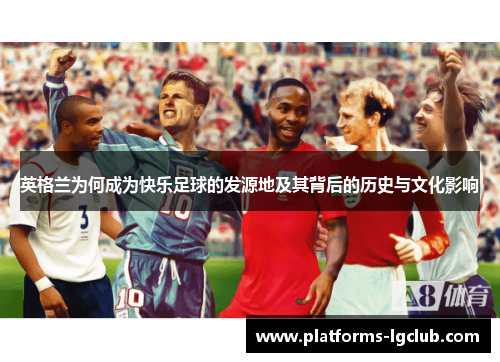 英格兰为何成为快乐足球的发源地及其背后的历史与文化影响 英格兰为何成为快乐足球的发源地及其背后的历史与文化影响